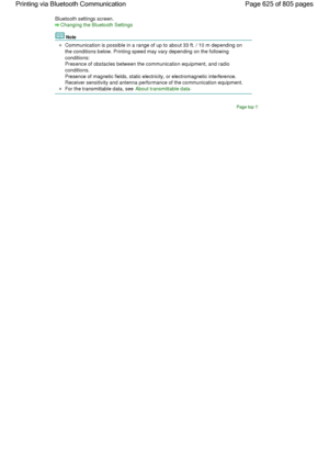 Page 625Bluetooth settings screen.
Changing the Bluetooth Settings
Note
Communication is possible in a range of up to about 33 ft. / 10 m depending on
the conditions below. Printing speed may vary depending on the following
conditions:
Presence of obstacles between the communication equipment, and radio
conditions.
Presence of magnetic fields, static electricity, or electromagnetic interference.
Receiver sensitivity and antenna performance of the communication equipment.
For the transmittable data, see About...