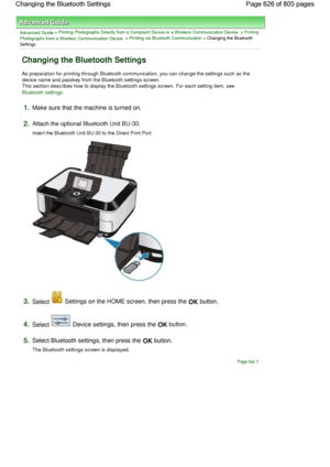 Page 626Advanced Guide > Printing Photographs Directly from a Compliant Device or a Wireless Communication Device > Printing
Photographs from a Wireless Communication Device > Printing via Bluetooth Communication > Changing the Bluetooth
Settings
Changing the Bluetooth Settings
As preparation for printing through Bluetooth communication, you can change the settings such as the
device name and passkey from the Bluetooth settings screen.
This section describes how to display the Bluetooth settings screen. For each...