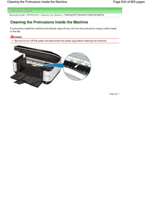 Page 634Advanced Guide > Maintenance > Cleaning Your Machine > Cleaning the Protrusions Inside the Machine
Cleaning the Protrusions Inside the Machine
If protrusions inside the machine are stained, wipe off any ink from the protrusions using a cotton swab
or the like.
Caution
Be sure to turn off the power and disconnect the power plug before cleaning the machine.
Page top
Page 634 of 805 pages Cleaning the Protrusions Inside the Machine
 