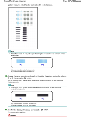 Page 637pattern in column A that has the least noticeable vertical streaks.
Note
If it is difficult to pick the best pattern, pick the setting that produces the least noticeable vertical
white streaks.
(A) Less noticeable vertical white streaks
(B) More noticeable vertical white streaks
10.Repeat the same procedure until you finish inputting the pattern number for columns
B to G, then press the 
OK button.
For the column F and G, pick the setting pointed by an arrow that produces the least noticeable
horizontal...