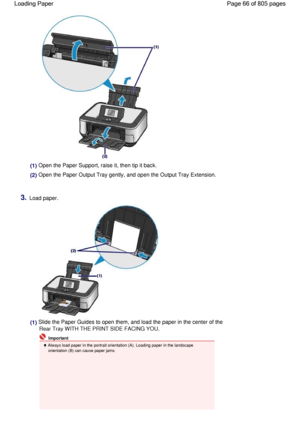 Page 66(1) Open the Paper Support, raise it, then tip it back.
(2) Open the Paper Output Tray gently, and open the Output Tray Extension.
3.Load paper.
(1) Slide the Paper Guides to open them, and load the paper in the center of the
Rear Tray WITH THE PRINT SIDE FACING YOU.
 Important
 Always load paper in the portrait orientation (A). Loading paper in the landscape
orientation (B) can cause paper jams.
Page 66 of 805 pages Loading Paper
 