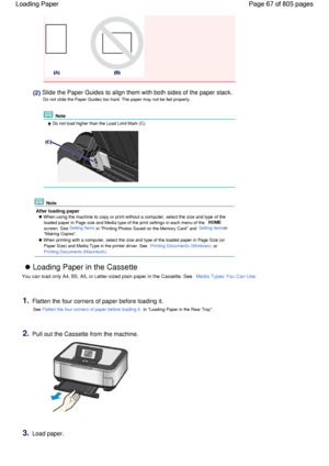 Page 67(2) Slide the Paper Guides to align them with both sides of the paper stack.
Do not slide the Paper Guides too hard. The paper may not be fed properly.
 Note
 Do not load higher than the Load Limit Mark (C).
 Note
After loading paper
 When using the machine to copy or print without a computer, select the size and type of the
loaded paper in Page size and Media type of the print settings in each menu of the HOME
screen. See Setting Items in Printing Photos Saved on the Memory Card and Setting Itemsin...