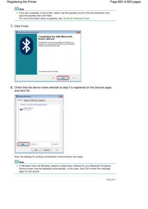 Page 662Note
If you set a passkey on the printer, select Use the passkey found in the documentation and
input the passkey then click Next.
For more information about a passkey, see Bluetooth Settings Screen.
7.Click Finish.
8.Check that the device name selected at step 5 is registered on the Devices page,
and click OK.
Now, the settings for printing via Bluetooth communication are ready.
Note
In Windows Vista, the Windows needs to install driver software for your Bluetooth Peripheral
Device screen may be...