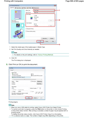 Page 6661.
Select the media type of the loaded paper in Media Type.
2.
Set Print Quality and Color/Intensity as needed.
Note
For details on the print settings, refer to Various Printing Methods.
3.Click OK.
The Print dialog box is displayed.
5.Click Print (or OK) to print the document.
Printing begins.
Note
When you use a USB cable for printing, select Canon XXX Printer from Select Printer.
To cancel a print job in progress, press the Stop button on the printer or click Cancel Printing
on the printer status...