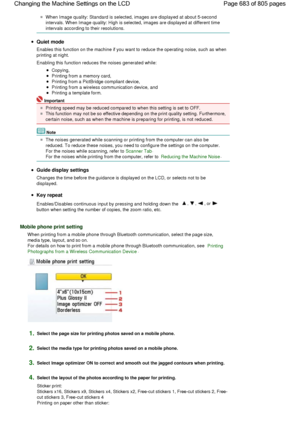 Page 683When Image quality: Standard is selected, images are displayed at about 5-second
intervals. When Image quality: High is selected, images are displayed at different time
intervals according to their resolutions.
Quiet mode
Enables this function on the machine if you want to reduce the operating noise, such as when
printing at night.
Enabling this function reduces the noises generated while:
Copying,
Printing from a memory card,
Printing from a PictBridge compliant device,
Printing from a wireless...