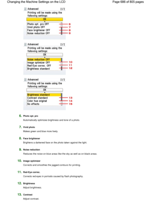 Page 6866.Photo opt. pro
Automatically optimizes brightness and tone of a photo.
7.Vivid photo
Makes green and blue more lively.
8.Face brightener
Brightens a darkened face on the photo taken against the light.
9.Noise reduction
Reduces the noise on blue areas like the sky as well as on black areas.
10.Image optimizer
Corrects and smoothes the jagged contours for printing.
11.Red-Eye correc.
Corrects red eyes in portraits caused by flash photography.
12.Brightness
Adjust brightness.
13.Contrast
Adjust contrast....