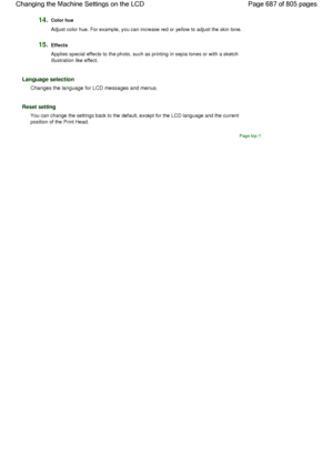 Page 68714.Color hue
Adjust color hue. For example, you can increase red or yellow to adjust the skin tone.
15.Effects
Applies special effects to the photo, such as printing in sepia tones or with a sketch
illustration like effect.
Language selection
Changes the language for LCD messages and menus.
Reset setting
You can change the settings back to the default, except for the LCD language and the current
position of the Print Head.
Page top
Page 687 of 805 pages Changing the Machine Settings on the LCD
 