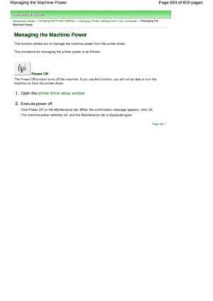 Page 693Advanced Guide > Changing the Printer Settings > Changing Printer Settings from Your Computer > Managing the
Machine Power 
Managing the Machine Power 
This function allows you to manage the machine power from the printer driver. 
The procedure for managing the printer power is as follows: 
 Power Off 
The Power Off function turns off the machine. If you use this function, you will not be able to turn the
machine on from the printer driver. 
1.Open the printer driver setup window
2.Execute power off...