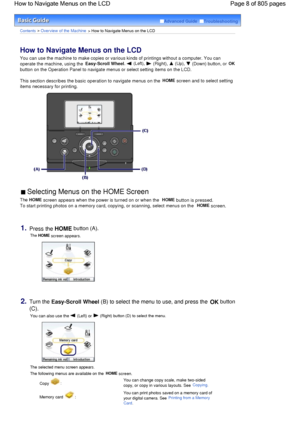 Page 8Advanced Guide  Troubleshooting
Contents > Overview of the Machine > How to Navigate Menus on the LCD
How to Navigate Menus on the LCD 
You can use the machine to make copies or various kinds of printings without a computer. You can
operate the machine, using the 
Easy-Scroll Wheel,  (Left),  (Right),  (Up),  (Down) button, or OK
button on the Operation Panel to navigate menus or select setting items on the LCD.
This section describes the basic operation to navigate menus on the HOME screen and to select...