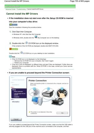 Page 705Advanced Guide > Troubleshooting > Cannot Install the MP Drivers
Cannot Install the MP Drivers
If the installation does not start even after the Setup CD-ROM is inserted
into your computers disc drive:
Start the installation following the procedure below.
1.Click Start then Computer.
In Windows XP, click Start then My Computer.
In Windows 2000, double-click the My Computer icon on the desktop.
2.Double-click the  CD-ROM icon on the displayed window.
If the contents of the CD-ROM are displayed,...