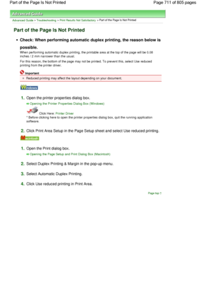 Page 711Advanced Guide > Troubleshooting > Print Results Not Satisfactory > Part of the Page Is Not Printed
Part of the Page Is Not Printed
Check: When performing automatic duplex printing, the reason below is
possible.
When performing automatic duplex printing, the printable area at the top of the page will be 0.08
inches / 2 mm narrower than the usual.
For this reason, the bottom of the page may not be printed. To prevent this, select Use reduced
printing from the printer driver.
Important
Reduced printing may...