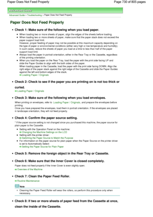 Page 730Advanced Guide > Troubleshooting > Paper Does Not Feed Properly
Paper Does Not Feed Properly
Check 1: Make sure of the following when you load paper.
When loading two or more sheets of paper, align the edges of the sheets before loading.
When loading two or more sheets of paper, make sure that the paper stack does not exceed the
paper support load limit.
However, proper feeding of paper may not be possible at this maximum capacity depending on
the type of paper or environmental conditions (either very...