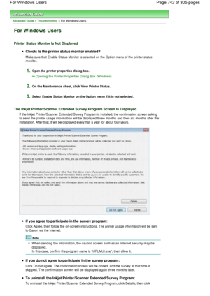 Page 742Advanced Guide > Troubleshooting > For Windows Users
For Windows Users
Printer Status Monitor Is Not Displayed
Check: Is the printer status monitor enabled?
Make sure that Enable Status Monitor is selected on the Option menu of the printer status
monitor.
1.Open the printer properties dialog box.
Opening the Printer Properties Dialog Box (Windows)
2.On the Maintenance sheet, click View Printer Status.
3.Select Enable Status Monitor on the Option menu if it is not selected.
The Inkjet Printer/Scanner...