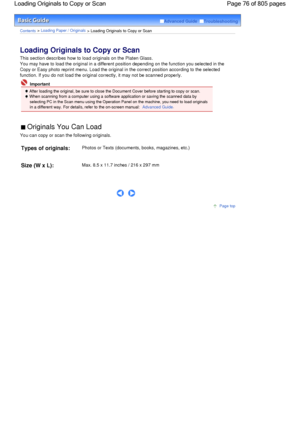 Page 76Advanced Guide  Troubleshooting
Contents > Loading Paper / Originals > Loading Originals to Copy or Scan
Loading Originals to Copy or Scan 
This section describes how to load originals on the Platen Glass.
You may have to load the original in a different position depending on the function you selected in the
Copy or Easy photo reprint menu. Load the original in the correct position according to the selected
function. If you do not load the original correctly, it may not be scanned properly.
 Important...