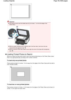 Page 78 Important
 The machine cannot scan the shaded area (A) (0.04 inches / 1 mm from the edges of thePlaten Glass).
 When you select USB flash drive or Memory card in the Scan menu, Scan size is the size
measured from the alignment mark .
 When you load the Photo Index Sheet to scan, align the corner of the sheet with the alignment
mark .
 Loading Printed Photos to Reprint 
When you select the Easy photo reprint menu and load printed photos on the Platen Glass, place
them in an appropriate way according to...