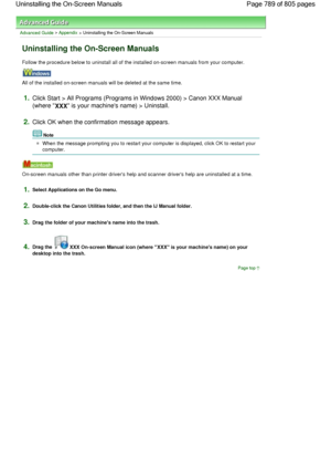 Page 789Advanced Guide > Appendix > Uninstalling the On-Screen Manuals
Uninstalling the On-Screen Manuals
Follow the procedure below to uninstall all of the installed on-screen manuals from your computer.
All of the installed on-screen manuals will be deleted at the same time.
1.Click Start > All Programs (Programs in Windows 2000) > Canon XXX Manual
(where 
XXX is your machines name) > Uninstall.
2.Click OK when the confirmation message appears.
Note
When the message prompting you to restart your computer is...