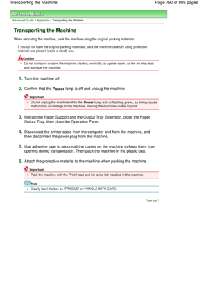 Page 790Advanced Guide > Appendix > Transporting the Machine
Transporting the Machine
When relocating the machine, pack the machine using the original packing materials.
If you do not have the original packing materials, pack the machine carefully using protective
material and place it inside a sturdy box.
Caution
Do not transport or store the machine slanted, vertically, or upside-down, as the ink may leak
and damage the machine.
1.Turn the machine off.
2.Confirm that the Power lamp is off and unplug the...