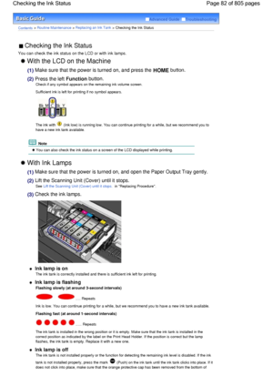 Page 82Advanced Guide  Troubleshooting
Contents > Routine Maintenance > Replacing an Ink Tank > Checking the Ink Status
 Checking the Ink Status 
You can check the ink status on the LCD or with ink lamps.
 With the LCD on the Machine 
(1) Make sure that the power is turned on, and press the HOME button.
(2) Press the left Function button.
Check if any symbol appears on the remaining ink volume screen.
Sufficient ink is left for printing if no symbol appears.
The ink with  (Ink low) is running low. You can...
