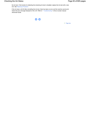 Page 83the ink tank. If the function for detecting the remaining ink level is disabled, replace the ink tank with a new
one. See 
Replacing Procedure.
If the ink lamp is still off after reinstalling the ink tank, there has been an error and the machine cannot print.
Check the error message displayed on the LCD. Refer to 
Troubleshooting in the on-screen manual: 
Advanced Guide.
      
Page top
Page 83 of 805 pages Checking the Ink Status
 