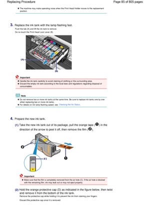 Page 85 The machine may make operating noise when the Print Head Holder moves to the replacement
position.
3.Replace the ink tank with the lamp flashing fast.
Push the tab (A) and lift the ink tank to remove.
Do no touch the Print Head Lock Lever (B).
 Important
 Handle the ink tank carefully to avoid staining of clothing or the surrounding area.
 Discard the empty ink tank according to the local laws and regulations regarding disposal of
consumables.
 Note
 Do not remove two or more ink tanks at the same time....