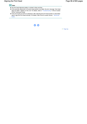 Page 98 Note
 The print head alignment pattern is printed in black and blue.
 If the automatic adjustment of the print head position has failed, the error message Auto head
align has failed. appears on the LCD. For details, refer to 
Troubleshooting in the on-screenmanual: Advanced Guide.
 If the print results are still not satisfactory after adjusting the print head position as described
above, align the Print Head manually. For details, refer to the on-screen manual: AdvancedGuide.
      
Page top
Page 98 of...