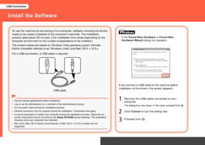 Page 16USB Connection
If the Found New Hardware  or Found New 
Hardware Wizard  dialog box appears:
□
Click 
Cancel  to quit the dialog box.
Proceed from 
.
Remove the USB cable connected to your 
computer.
The dialog box may close. In this case, proceed from .
2
3
Install the Software
Quit all running applications before installation.
•
To use the machine by connecting it to a computer, software including the drivers 
needs to be copied (installed) to the computer's hard disk. The installation...