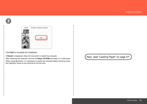 Page 21
7
USB Connection
Install the Software
Click Exit to complete the installation.
If Restart  is displayed, follow the instruction to restart the computer.Next, read "Loading Paper" on page 47!After restarting the computer, remove the Setup CD-ROM and keep it in a safe place.
When using Macintosh, it is necessary to restart the computer before sca\
nning using 
the Operation Panel on the machine for the first time.
 