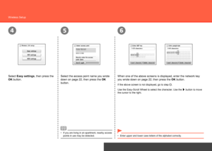 Page 26
456
Network Connection
Wireless Setup
Select Easy settings, then press the 
OK button.When one of the above screens is displayed, enter the network key 
you wrote down on page 22, then press the 
OK button.
If the above screen is not displayed, go to step .
If you are living in an apartment, nearby access 
points in use may be detected.
•
Select the access point name you wrote 
down on page 22, then press the 
OK 
button.
Enter upper and lower case letters of the alphabet correctly.
•
Use the...