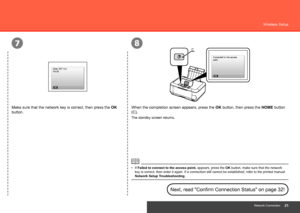 Page 27
78
C
Network Connection
Wireless Setup
Make sure that the network key is correct, then press the OK 
button.
If Failed to connect to the access point.  appears, press the OK button, make sure that the network 
key is correct, then enter it again. If a connection still cannot be est\
ablished, refer to the printed manual: 
Network Setup Troubleshooting .
•
When the completion screen appears, press the 
OK button, then press the HOME button 
(C).
The standby screen returns.
Next, read...