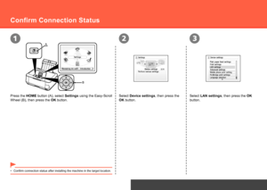 Page 34312
B
A
Network Connection
Select Device settings, then press the 
OK button.
Confirm Connection Status
Select LAN settings, then press the OK 
button.
Press the HOME button (A), select Settings using the Easy-Scroll 
Wheel (B), then press the OK button.
Confirm connection status after installing the machine in the target location.
•
 