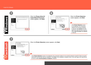 Page 40
7
7
8
Network Connection
Install the Software
When the Please Allow All 
Install Wizard Processes 
screen appears, click  Next. When the Printer Detection 
screen appears, click 
Next.
When the Printer Detection screen appears, click  Next.
If the Printer Detection screen 
is not displayed, the connection 
method is not correctly selected 
in step 
. Click Cancel and start 
again from step , then be sure to 
select Use the printer on network 
in step 
.
•
If the 
Printer Detection screen is...