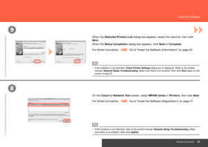 Page 41
9
8
Network Connection
Install the Software
When the Detected Printers List dialog box appears, select the machine, then click 
Next.
When the Setup Completion dialog box appears, click Next or Complete.
For Wired Connection Go to "Install the Software (Information)" on page 45.
On the Canon IJ Network Tool screen, select MP640 series  in Printers, then click Next.
For Wired Connection Go to "Install the Software (Registration)" on page 41.
If the machine is not detected, refer...