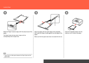 Page 50
56
G
4
After Installing the Machine
Loading Paper
Slide the Paper Guide to align with the actual size of the 
paper.
The Paper Guide will stop when it aligns with the 
corresponding mark of paper size.
There may be a little space between the Paper Guide and the 
paper stack.
•
Insert the Cassette slowly into the 
machine until it clicks into place.Align the paper with the right edge of the Cassette, 
then slide the Paper Guide against the left edge of the 
paper.
Make sure that the paper stack...