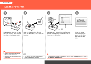 Page 612
A
C
B
34
D
FE
Hardware Setup
Turn the Power On
Plug the power cord into the back 
left of the machine, then connect 
the other end to the wall outlet. When the above 
screen is displayed, 
press the OK button 
and go to the next 
step.
Do NOT connect the USB cable or 
Ethernet cable at this stage.
•
The machine may make some operating 
noises. This is normal operation.
•
Make sure that the Document Cover 
(A) is closed.
•
Open the Operation Unit (B) and 
press the ON button (C) to turn on the...