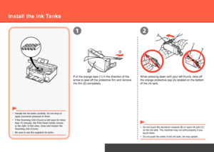 Page 10A
B
C
1
1
2
2
Hardware Setup
Install the Ink Tanks
Handle the ink tanks carefully. Do not drop or 
apply excessive pressure to them.
•
Be sure to use the supplied ink tanks.
• If the Scanning Unit (Cover) is left open for more 
than 10 minutes, the Print Head Holder moves 
to the right. In this case, close and reopen the 
Scanning Unit (Cover).
•
Pull the orange tape (1) in the direction of the 
arrow to peel off the protective film and remove 
the film (2) completely.
While pressing down with your...