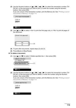 Page 117Chapter 5 115Faxing
(2)Use the Numeric buttons or [ ], [ ], [ ], [ ] to select the transaction number (TX/
RX NO.) of the document you want to print, or enter the number using the Numeric 
buttons, then press [OK].
If you are unsure of the transaction number, print the Memory list. See “Printing a List of 
Documents in Memory” on page 113.
(3)Use [ ] or [ ] to select  to print the first page only, or  to print all pages of 
the document.
(4)To print other documents, repeat steps (2) and (3).
(5)Press...