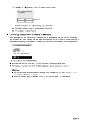 Page 118116Chapter 5Faxing
(3)Use [ ] or [ ] to select  to delete the document.
To cancel deletion and return to step (2), press .
(4)To delete other documents, repeat steps (2) and (3).
(5)Press [Back] or [Stop/Reset].
zChecking a Document’s Details in Memory
If the machine was not able to print a received fax, as when paper has run out or a paper jam 
has occurred or if ink is running low, the fax is automatically stored in memory. When selecting a 
document in memory to be printed or deleted, you can check...