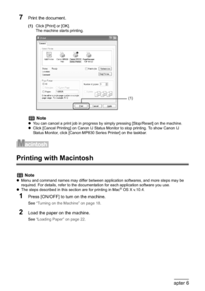 Page 128126Chapter 6Printing from Your Computer
7Print the document.
(1)Click [Print] or [OK].
The machine starts printing.
Printing with Macintosh
1
Press [ON/OFF] to turn on the machine.
See “Turning on the Machine” on page 18.
2Load the paper on the machine.
See “Loading Paper” on page 22.
Note
zYou can cancel a print job in progress by simply pressing [Stop/Reset] on the machine.
zClick [Cancel Printing] on Canon IJ Status Monitor to stop printing. To show Canon IJ 
Status Monitor, click [Canon MP830 Series...