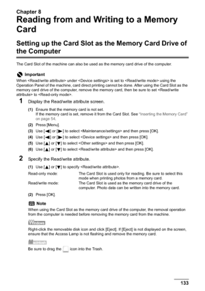 Page 135Chapter 8
Chapter 8 133Reading from and Writing to a Memory Card
Reading from and Writing to a Memory 
Card
Setting up the Card Slot as the Memory Card Drive of 
the Computer
The Card Slot of the machine can also be used as the memory card drive of the computer.
1Display the Read/write attribute screen.
(1)Ensure that the memory card is not set.
If the memory card is set, remove it from the Card Slot. See “Inserting the Memory Card” 
on page 54.
(2)Press [Menu].
(3)Use [ ] or [ ] to select  and then...