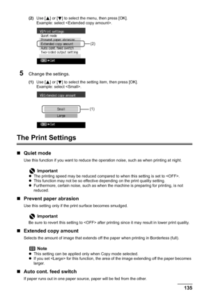 Page 137Chapter 9 135Changing the Machine Settings
(2)Use [ ] or [ ] to select the menu, then press [OK].
Example: select .
5Change the settings.
(1)Use [ ] or [ ] to select the setting item, then press [OK].
Example: select .
The Print Settings
„Quiet mode
Use this function if you want to reduce the operation noise, such as when printing at night.
„Prevent paper abrasion
Use this setting only if the print surface becomes smudged.
„Extended copy amount
Selects the amount of image that extends off the paper when...