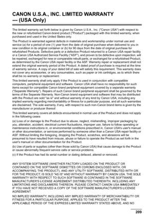 Page 211Chapter 12 209Appendix
CANON U.S.A., INC. LIMITED WARRANTY 
--- (USA Only)
The limited warranty set forth below is given by Canon U.S.A., Inc. ("Canon USA") with respect to 
the new or refurbished Canon-brand product ("Product") packaged with this limited warranty, when 
purchased and used in the United States only. 
The Product is warranted against defects in materials and workmanship under normal use and 
service (a) for a period of one (1) year from the date of original purchase when...