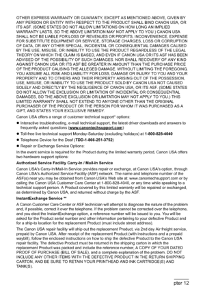 Page 212210Chapter 12Appendix
OTHER EXPRESS WARRANTY OR GUARANTY, EXCEPT AS MENTIONED ABOVE, GIVEN BY 
ANY PERSON OR ENTITY WITH RESPECT TO THE PRODUCT SHALL BIND CANON USA, OR 
ITS ASF. (SOME STATES DO NOT ALLOW LIMITATIONS ON HOW LONG AN IMPLIED 
WARRANTY LASTS, SO THE ABOVE LIMITATION MAY NOT APPLY TO YOU.) CANON USA 
SHALL NOT BE LIABLE FOR LOSS OF REVENUES OR PROFITS, INCONVENIENCE, EXPENSE 
FOR SUBSTITUTE EQUIPMENT OR SERVICE, STORAGE CHARGES, LOSS OR CORRUPTION 
OF DATA, OR ANY OTHER SPECIAL, INCIDENTAL...