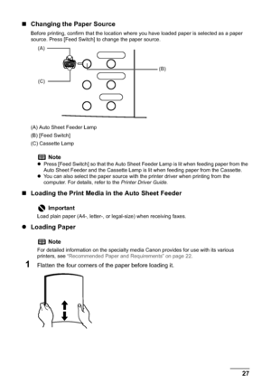 Page 29Chapter 1 27Before Printing
„Changing the Paper Source
Before printing, confirm that the location where you have loaded paper is selected as a paper 
source. Press [Feed Switch] to change the paper source.
(A) Auto Sheet Feeder Lamp
(B) [Feed Switch]
(C) Cassette Lamp
„Loading the Print Media in the Auto Sheet Feeder
zLoading Paper
1Flatten the four corners of the paper before loading it.
Note
zPress [Feed Switch] so that the Auto Sheet Feeder Lamp is lit when feeding paper from the 
Auto Sheet Feeder...