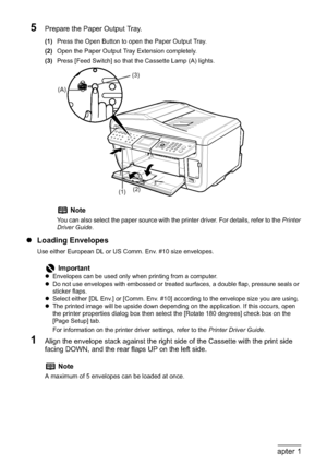 Page 3634Chapter 1Before Printing
5Prepare the Paper Output Tray.
(1)Press the Open Button to open the Paper Output Tray.
(2)Open the Paper Output Tray Extension completely.
(3)Press [Feed Switch] so that the Cassette Lamp (A) lights.
zLoading Envelopes
Use either European DL or US Comm. Env. #10 size envelopes.
1Align the envelope stack against the right side of the Cassette with the print side 
facing DOWN, and the rear flaps UP on the left side.
Note
You can also select the paper source with the printer...