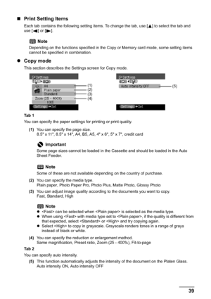 Page 41Chapter 1 39Before Printing
„Print Setting Items
Each tab contains the following setting items. To change the tab, use [ ] to select the tab and 
use [ ] or [ ].
zCopy mode
This section describes the Settings screen for Copy mode.
Ta b  1
You can specify the paper settings for printing or print quality.
(1)You can specify the page size.
8.5" x 11", 8.5" x 14", A4, B5, A5, 4" x 6", 5" x 7", credit card
(2)You can specify the media type.
Plain paper, Photo Paper Pro, Photo...