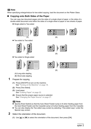 Page 4644Chapter 2Copying
„Copying onto Both Sides of the Paper
You can copy two document pages onto the sides of a single sheet of paper, or the sides of a 
double-sided document onto either the sides of a single sheet of paper or two sheets of paper.
zSingle-sided to Two-sided
zTwo-sided to Two-sided
zTwo-sided to Single-sided
(A) Long-side stapling
(B) Short-side stapling
1Prepare for copying.
(1)Press [ON/OFF] to turn on the machine.
See“Turning on the Machine” on page 18.
(2)Press [Two-Sided].
(3)Load...