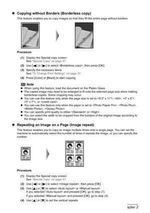 Page 5250Chapter 2Copying
zCopying without Borders (Borderless copy)
This feature enables you to copy images so that they fill the entire page without borders.
Procedure:
(1)Display the Special copy screen.
See“Special Copy” on page 47.
(2)Use [ ] or [ ] to select , then press [OK].
(3)Specify the necessary items.
See“To Change Print Settings” on page 37.
(4)Press [Color] or [Black] to start copying.
zRepeating an Image on a Page (Image repeat)
This feature enables you to copy an image multiple times onto a...