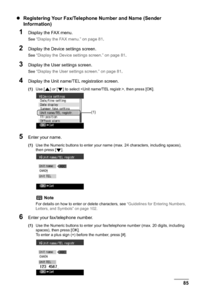 Page 87Chapter 5 85Faxing
zRegistering Your Fax/Telephone Number and Name (Sender 
Information)
1Display the FAX menu.
See “Display the FAX menu.” on page 81.
2Display the Device settings screen.
See “Display the Device settings screen.” on page 81.
3Display the User settings screen.
See “Display the User settings screen.” on page 81.
4Display the Unit name/TEL registration screen.
(1)Use [ ] or [ ] to select , then press [OK].
5Enter your name.
(1)Use the Numeric buttons to enter your name (max. 24 characters,...