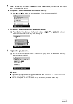 Page 9694Chapter 5Faxing
3Select a One-Touch Speed Dial Key or coded speed dialing code under which you 
want to register the group.
zTo register a group under a One-Touch Speed Dial Key:
(1)Use [ ] or [ ] to select an unoccupied key (01 to 08), then press [OK].
zTo register a group under a coded speed dialing code:
(1)Press [Coded Dial], then use the Numeric buttons or [ ], [ ], [ ], [ ] to enter an 
empty two-digit code (00 to 99), then press [OK].
4Register the group’s name.
(1)Use the Numeric buttons to...