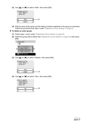 Page 9896Chapter 5Faxing
(3)Use [ ] or [ ] to select , then press [OK].
(4)Edit the name of the group and the dialing numbers registered in the group as necessary.
Follow the procedure from step 4 under “Registering Group Dialing” on page 93.
zTo delete an entire group:
(1)Follow steps 1 and 2 under “Registering Group Dialing” on page 93.
(2)Select the group dial to delete (see “Registering Group Dialing” on page 93), then press 
[OK].
(3)Use [ ] or [ ] to select , then press [OK].
(4)Use [ ] or [ ] to select ,...